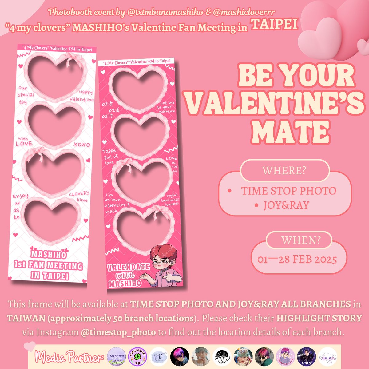 “4 MY CLOVERS” #MASHIHO Valentine Special Fan Meeting in TAIPEI

✧ Photobooth Event: BE UR VALENT1NE’s MATE ✶ by <a href="/txtmbunamashiho/">부나™🍀 SLOWRES</a> &amp; <a href="/Mashicloverrr/">Far 🍀 || kinda ia</a>

📍Time Stop Photo &amp; JoyRay all branches, Taiwan
🗓️ 01ㅡ28 Feb, 2025

capture the moment &amp; share with us ᝰ.ᐟ
<a href="/MASHIHO_IB/">MASHIHO</a> #マシホ