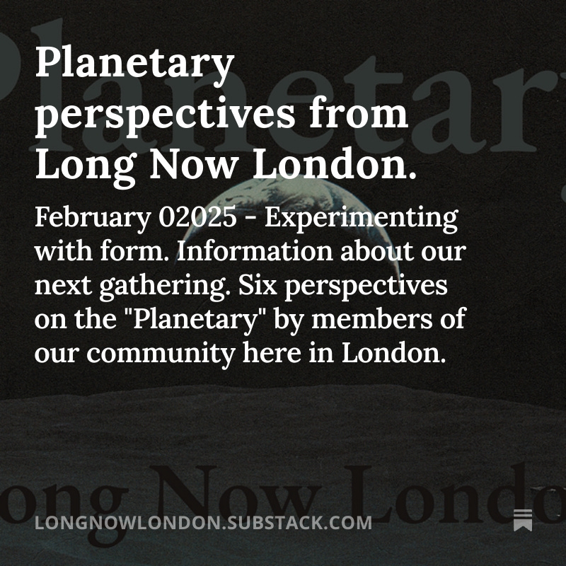 In February 02025 our theme is "Planetary". You can read a selection of perspectives from our London community here: longnowlondon.substack.com/p/planetary?r=…