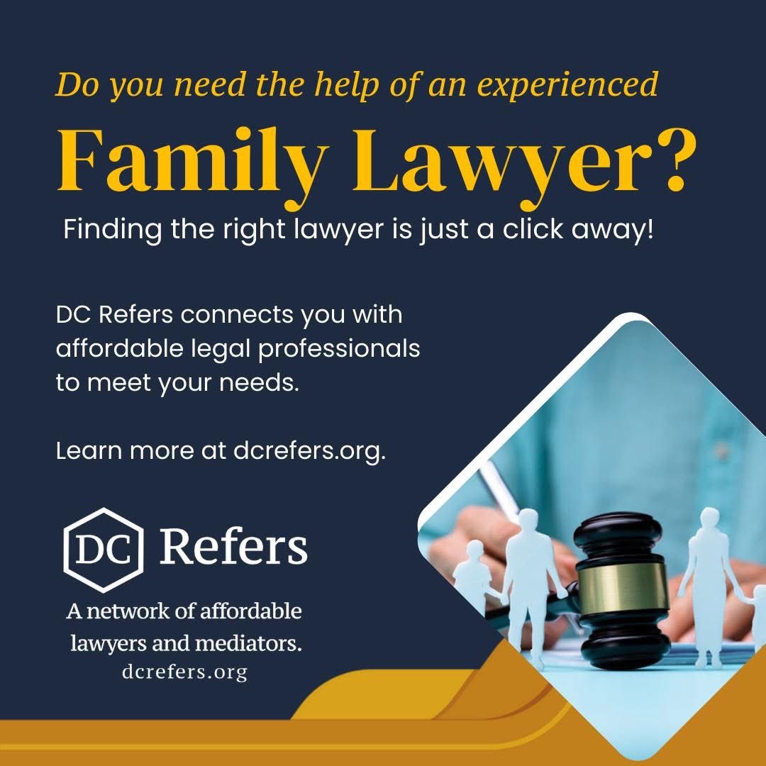 Do you need an experienced family lawyer? If you're dealing w/divorce, child custody,  alimony, or separation agreements, DC Refers can help. Our online referral service connects you w/affordable lawyers. Don't go it alone! 

Visit dcrefers.org to learn more.