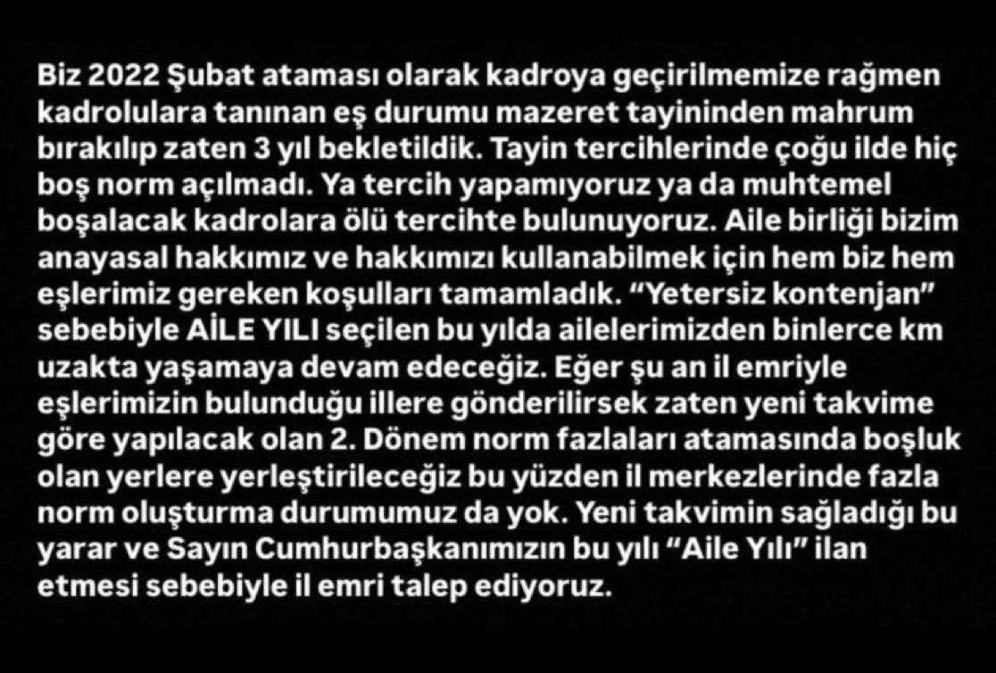 Bizler 3 yıldır eşlerimizden, çocuklarımızdan ayrı yaşayan öğretmenleriz hatta bazılarımız bakıma muhtaç anne babası, evladını bırakıp bu vatanın dört bir yanında çalışan öğretmenleriz. 3 yıllık süremizin sonunda mazeret tayinine hak kazandık ancak kontenjan yetersizliği ve