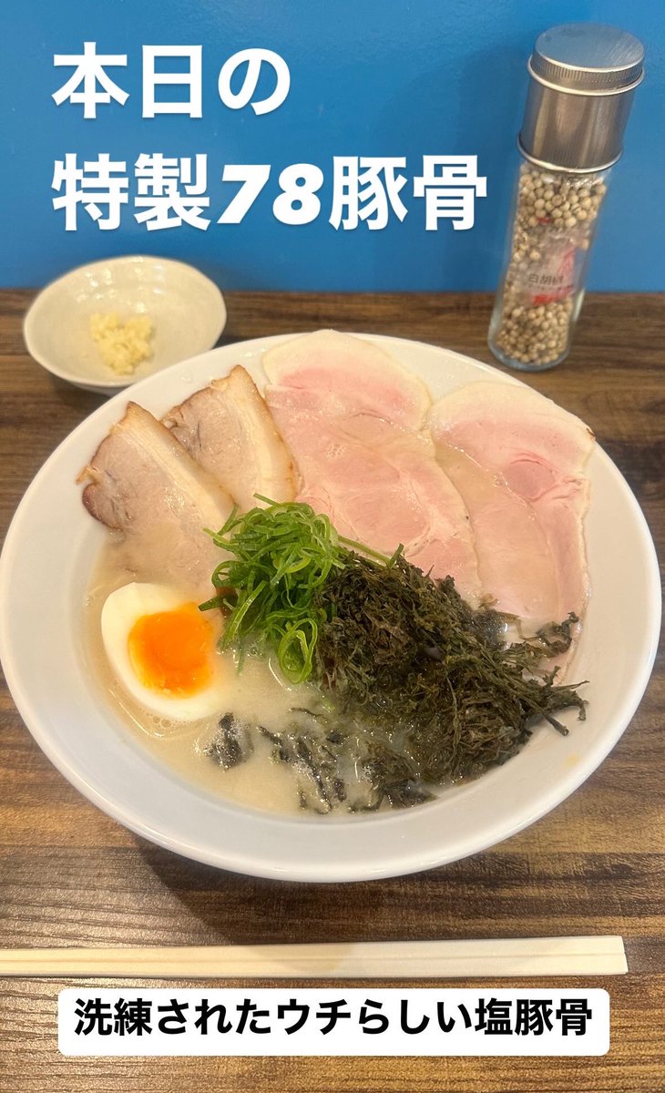 本日の限定は
特製78塩豚骨らーめん　1,250円

僕も今しっかりいっぱい食べましたが、洗練された豚骨らーめんといった感じでしょうか？
上品ともいうべきでしょうか？

事前告知弱かったのでのんびりやってます😊まだまだありますので是非お越しください！