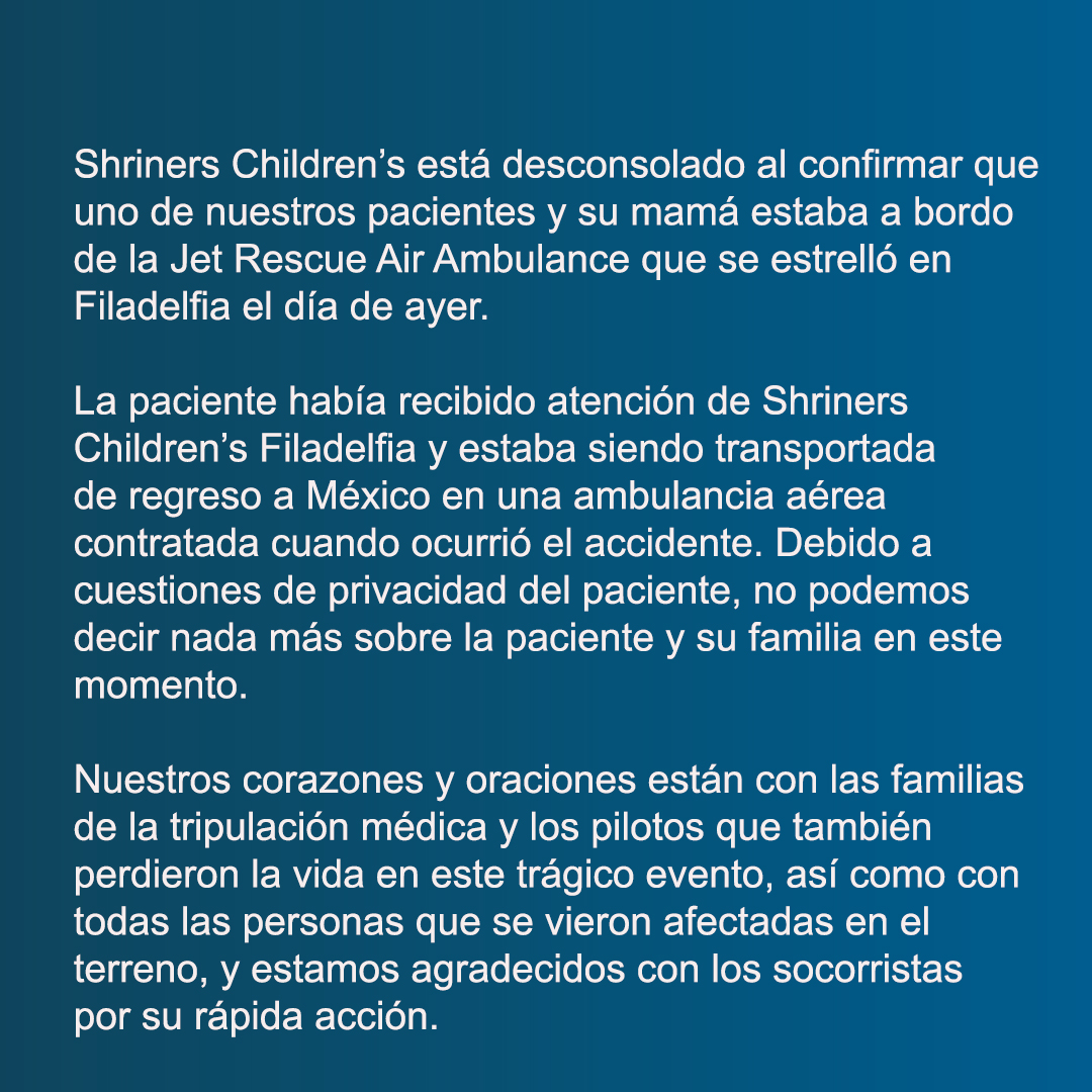 Lamentamos profundamente la trágica pérdida de vidas en el accidente aéreo en Philadelphia. Nuestros pensamientos y oraciones están con las familias de la paciente de Shriners Children’s, su madre y la tripulación de la ambulancia aérea.
