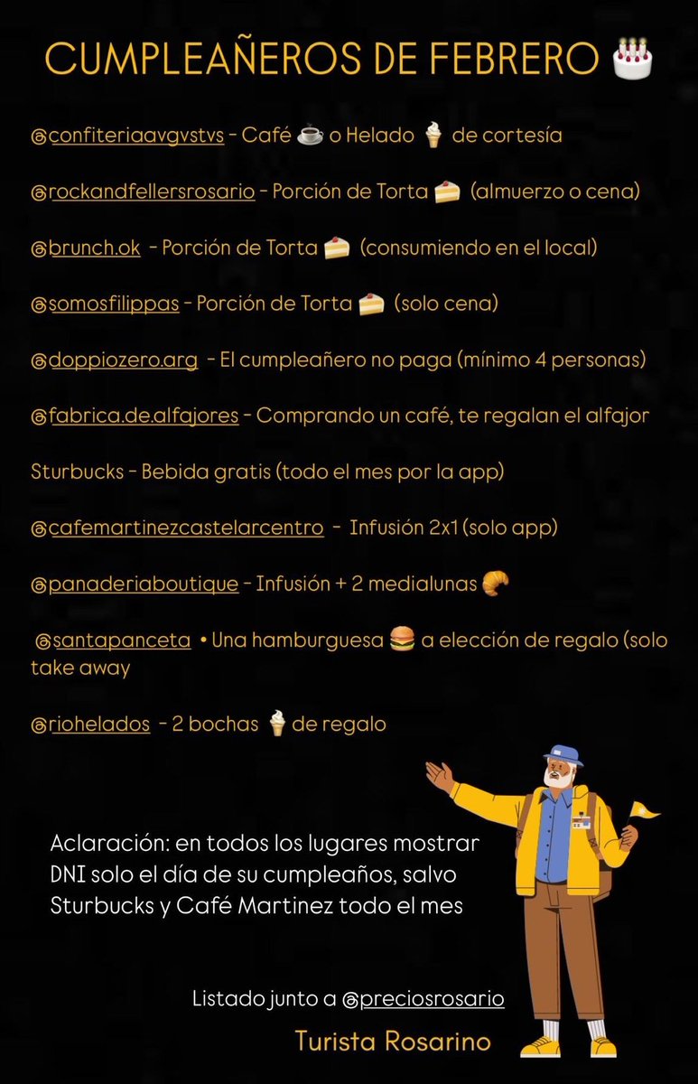 PreciosRosario2's tweet photo. LUGARES QUE REGALAN "ALGO" POR CUMPLIR AÑOS Actualizado FEBRERO 2025
👉🏻 Café o Helado de cortesía #Augustus
👉🏻 Porción de 🍰 #Rockandfellers (Almorzando o Cenando)
👉🏻 Porción de 🍰 #Brunch (Consumiendo algún otro producto)
👉🏻 Porción de 🍰 #Filippas (Sólo en la cena)
👉🏻 El cumpleañero no paga #DoppioZero
👉🏻 Alfajor de regalo #FábricaDeAlfajores (Comprando un café)
👉🏻 Bebida gratis #Starbucks (Por la app)
👉🏻 2x1 en bebidas #CafeMartinez (Sólo app)
👉🏻 2 bochas de 🍧 #Rio
👉🏻 Infusión + 2 🥐 #PanaderíaBoutique
Siempre, presentar DNI
Otros?
Gracias @turistarosarino por la info!