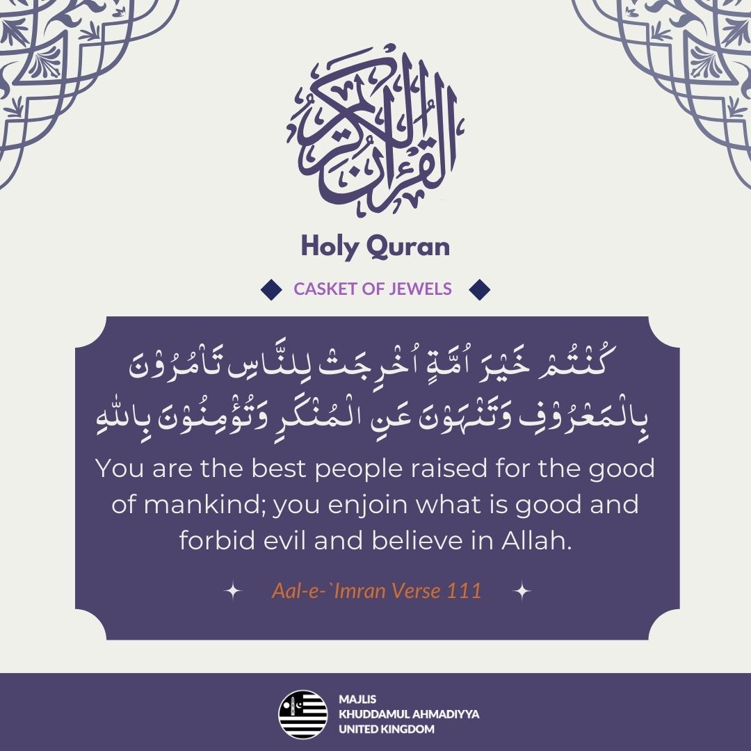کُنۡتُمۡ خَیۡرَ اُمَّۃٍ اُخۡرِجَتۡ لِلنَّاسِ تَاۡمُرُوۡنَ بِالۡمَعۡرُوۡفِ وَتَنۡہَوۡنَ عَنِ الۡمُنۡکَرِ وَتُؤۡمِنُوۡنَ بِاللّٰہِ
You are the best people raised for the good of mankind; you enjoin what is good and forbid evil and believe in Allah.

The Holy Quran (3:111) 

#Quran