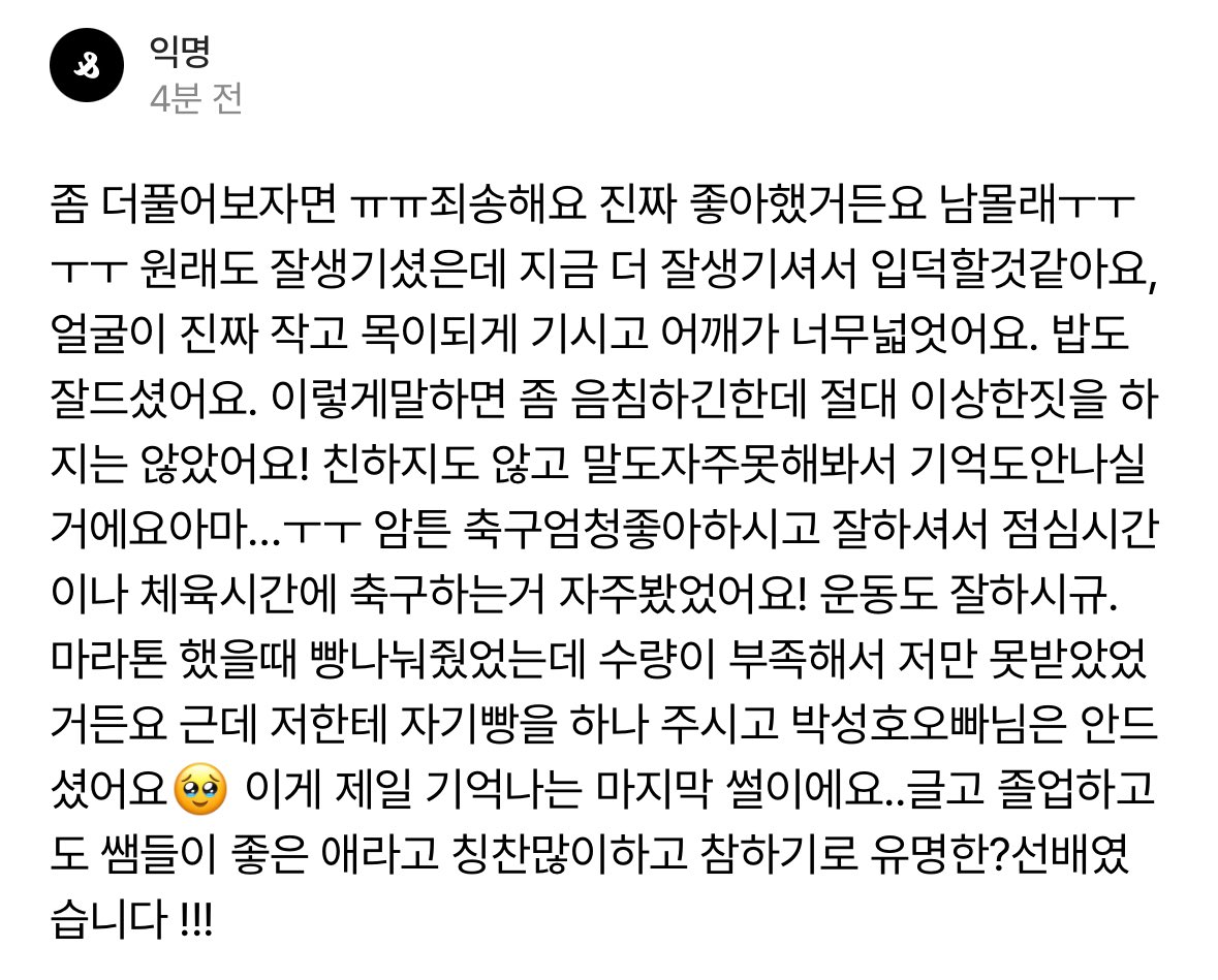 ㅅㅎ 과거 이야기 또 풀어 주고 가 주심... ㅠㅠㅠ🩵🩵
마라톤 했을 때 빵 부족하니까 자기도 먹고 싶었을 텐데 남한테 배려하는 중딩 남자아이가 얼마나 건강하게 자란 건지 감도 않옴진짜........... ㅠㅠㅠㅠㅠ
졸업한 뒤 선생님들한테도 좋은 아이라고 소문이 자자한 차카니가 내 ㅅㅎ라고........