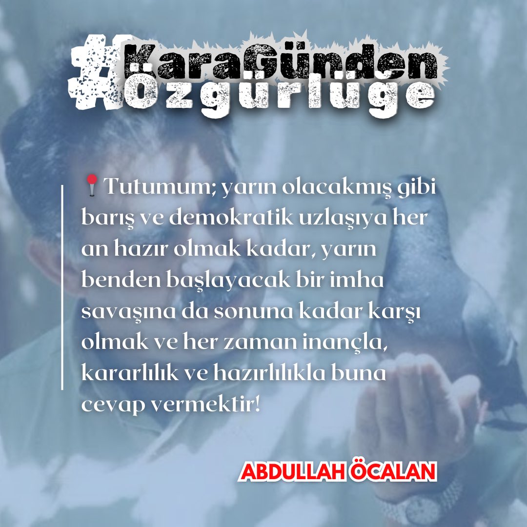 “Tutumum; yarın olacakmış gibi barış ve demokratik uzlaşıya her an hazır olmak kadar, yarin benden başlayacak bir imha savaşına da sonuna kadar karşı olmak ve her zaman inançla, kararlılık ve hazırlılıkla buna cevap vermektir!” 
#KaraGündenÖzgürlüğe