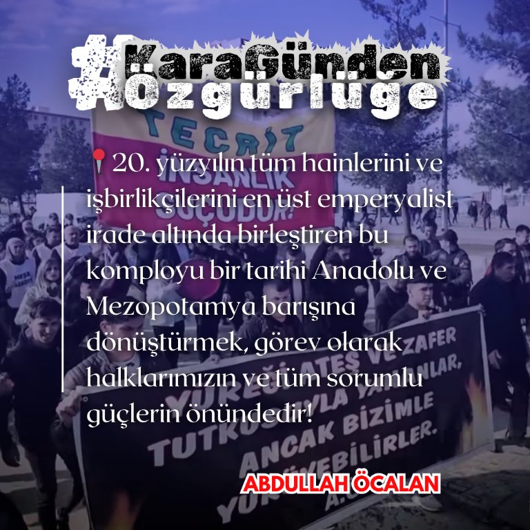 “20. yüzyılın tüm hainlerini ve işbirlikçilerini en üst emperyalist irade altında birleştiren bu komployu bir tarihi Anadolu ve Mezopotamya barışına dönüştürmek, görev olarak halklarımızın ve tüm sorumlu güçlerin önündedir!” 

#KaraGündenÖzgürlüğe