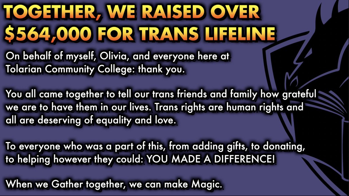 We got there! Together, we raised over $564,000 for
<a href="/TransLifeline/">Trans Lifeline</a>.

Trans rights are human rights and all are deserving of equality and love.

To everyone who was a part of this, from myself,
<a href="/goberthicks/">goberthicks 🟦☁</a>, and all of us here at Tolarian Community College: THANK YOU. 💙💜🤍