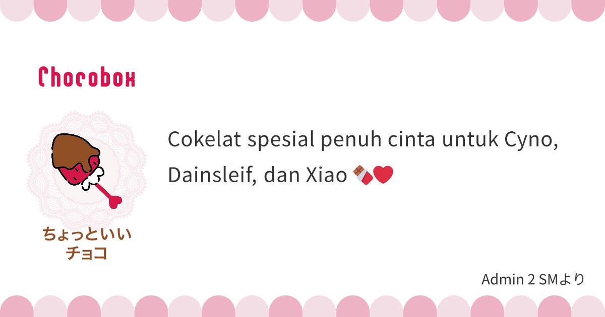 La~ la~ la~ paket~

Ada coklat spesial untuk <a href="/sueruasupul/">ᯓ★ Cyno</a> <a href="/kaumdahriah/">ᯓ★ 𝐃𝐚𝐢𝐧𝐬𝐥𝐞𝐢𝐟</a> dan <a href="/alatusyaksha_/">ᯓ★ Xiao Alatus</a> 

Hmm~ pesannya manis sekali! (⁠〃ﾟ⁠3ﾟ⁠〃⁠)

Selamat hari Valentine!