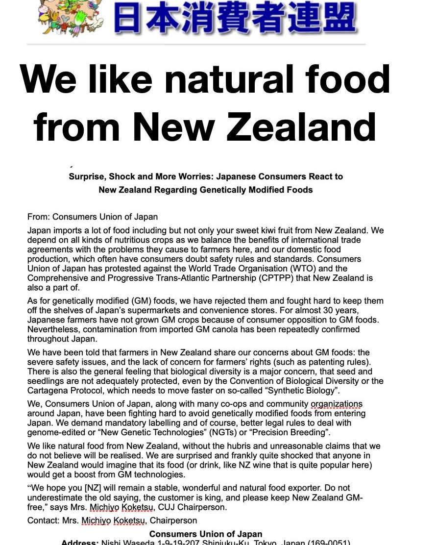 BREAKING NEWS: On the eve of submissions closing for the Gene Technology Bill, the Consumers Union of Japan has expressed shock and opposition to this Bill. They represent 30 million Japanese consumers.

"We are surprised and frankly quite shocked that anyone in New Zealand would