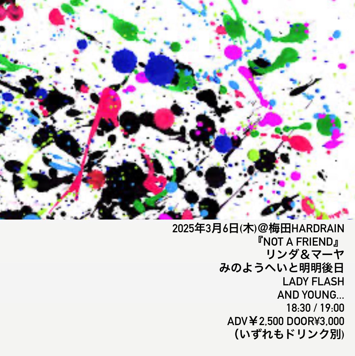 めちゃ楽しそうな木曜日の夜！
LADY FLASHで叩きます！

2025年3月6日(木)＠梅田HARDRAIN
『NOT A FRIEND』
リンダ＆マーヤ
みのようへいと明明後日
LADY FLASH
and Young...
18:30 / 19:00　adv￥2,500 door¥3,000 (いずれもドリンク別)