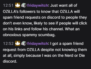 Getting real tired of getting random spam friend requests on discord from people I don't know just because I'm in a big discord server, so now I'm clicking on their twitch link and doing this.

If you spam discord friend requests, stop that.  It's obnoxious and nobody likes you.