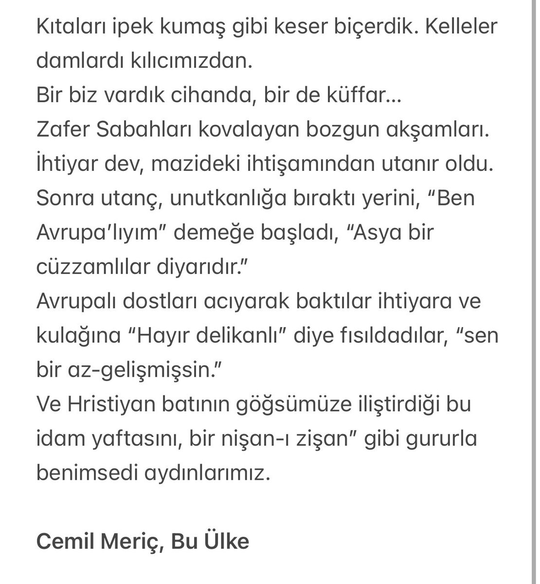 Kıtaları ipek kumaş gibi keser biçerdik. Kelleler damlardı kılıcımızdan. 
Bir biz vardık cihanda, bir de küffar…
Zafer Sabahları kovalayan bozgun akşamları. İhtiyar dev, mazideki ihtişamından utanır oldu. Sonra utanç, unutkanlığa bıraktı yerini, “Ben Avrupa’lıyım” demeğe başladı