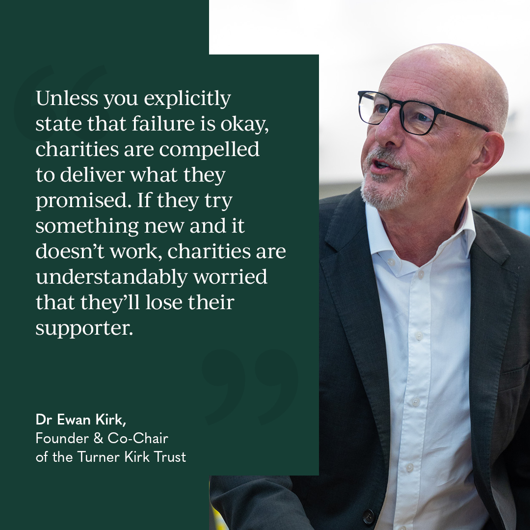 Charities – it’s okay to fail. 

We want to give charities the opportunity to experiment, and this can lead to unexpected outcomes. 

And we believe it’s the unexpected outcomes that can often lead to big breakthroughs. That’s why we actively encourage failure.