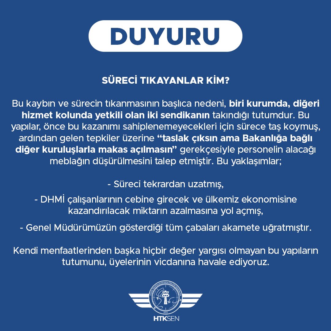 htksen's tweet photo. Sendikamızca geçtiğimiz yaz başlatılan İnisiyatif Almadan Çalışma (İAÇ) süreci, üst düzey makamların *“Ekim ayında TBMM açılır açılmaz sorunların çözüleceği” vaadi üzerine 1 Ağustos 2024 tarihinde sonlandırılmıştı. Ancak, aradan geçen onca zamana rağmen verilen sözler yerine getirilmemiş, süreç sürekli olarak belirsizliğe itilmiştir. Önce “taslağın tamamen revize edilmesinden ötürü sürecin uzadığı” belirtilmiş, ardından “bütçe görüşmeleri sonrası ele alınacak” denilmiştir. Gelinen noktada ise, yine net bir takvim verilmeksizin “süreç devam ediyor, taslak tekrar revize ediliyor” denilmektedir. 

Herkes tarafından bilindiği üzere;
•İlk İAÇ neticesinde verilen sözlerin üzerinden 1 YIL 3 AY,
•İkinci İAÇ neticesinde verilen sözlerin üzerinden ise 6 AY geçmiştir.

Sayın Cumhurbaşkanımızın çözüm için bizzat talimat vermelerine karşın sorunun aylardır çözümsüz bırakılması, başta zat-ı alilerinin şahsına ve makamına yapılmış bir saygısızlıktır.

Öte yandan, ilgili taslağın yürürlüğe girmesiyle ülkemize yılda yaklaşık 200 milyon Euro’luk kaynak girdisi sağlanacağı göz önüne alındığında, sürecin uzatılması nedeniyle büyük bir kamu zararı oluşmuştur ve bu kayıp her geçen gün artmaktadır. 

SÜRECİ TIKAYANLAR KİM?

Bu kaybın ve sürecin tıkanmasının başlıca nedeni, biri kurumda, diğeri hizmet kolunda yetkili olan iki sendikanın takındığı tutumdur. Bu yapılar, önce bu kazanımı sahiplenemeyecekleri için sürece taş koymuş, ardından gelen tepkiler üzerine “taslak çıksın ama Bakanlığa bağlı diğer kuruluşlarla makas açılmasın” gerekçesiyle personelin alacağı meblağın düşürülmesini talep etmiştir. Bu yaklaşımlar;

• Süreci tekrardan uzatmış,

• DHMİ çalışanlarının cebine girecek ve ülkemiz ekonomisine kazandırılacak miktarın azalmasına yol açmış,

• Genel Müdürümüzün gösterdiği tüm çabaları akamete uğratmıştır.

Kendi menfaatlerinden başka hiçbir değer yargısı olmayan bu yapıların tutumunu, üyelerinin vicdanına havale ediyoruz.

HAVACILIK SEKTÖRÜNÜN KAHRAMANLARINA SAYGISIZLIK!

Bu uzun ve yıpratıcı süreç, hava trafik kontrolörlerimize karşı apaçık bir istihzaya dönüşmüştür. Zorunlu olmadığı halde inisiyatif alınmayınca parmak sallayan, onların emekleriyle kırılan rekorları gururla paylaşma konusunda ise birbirleriyle yarışan ilgililer, bu emeklerin karşılığını vermek ve verilen sözleri yerine getirmek adına hiçbir inisiyatif almamaktadır.

Bu noktada, süreci engelleyen odaklara ve tüm ilgililere şu soruları yöneltiyoruz:

• Sayın Cumhurbaşkanımız verdiği talimatın uygulanmadığını ve bu sebeple Türkiye’nin yüz milyonlarca Euro zarara uğratıldığını öğrendiğinde bunun hesabı nasıl verilecektir?

• Oluşan kamu zararının hukuki ve vicdani sorumluluğu nasıl ödenecektir?

ARTIK BELİRSİZLİĞE SON VERİLSİN!

Ülkemizin, milletimizin ve havacılık sektörünün menfaatleri doğrultusunda bu belirsizliğe derhal son verilmeli; verilen sözler başka hiçbir gecikme ve oyalama olmaksızın ivedilikle hayata geçirilmelidir.

Gerekli adımlar atılmadığı takdirde, Anayasa ve ilgili mevzuattan doğan sendikal hak ve enstrümanların tamamı kararlılıkla devreye sokulacaktır.

Son olarak, bu süreci baltalamaya çalışan ve tek gayesi üye devşirmek olan yapılara karşı, tüm DHMİ personelini gerekli tepkiyi göstermeye ve süreç için mücadele eden tek yapının Sendikamız olduğu bilinciyle hareket etmeye davet ediyoruz.

Üyelerimize ve kamuoyuna saygıyla duyurulur.

@tcbestepe 
@RTErdogan