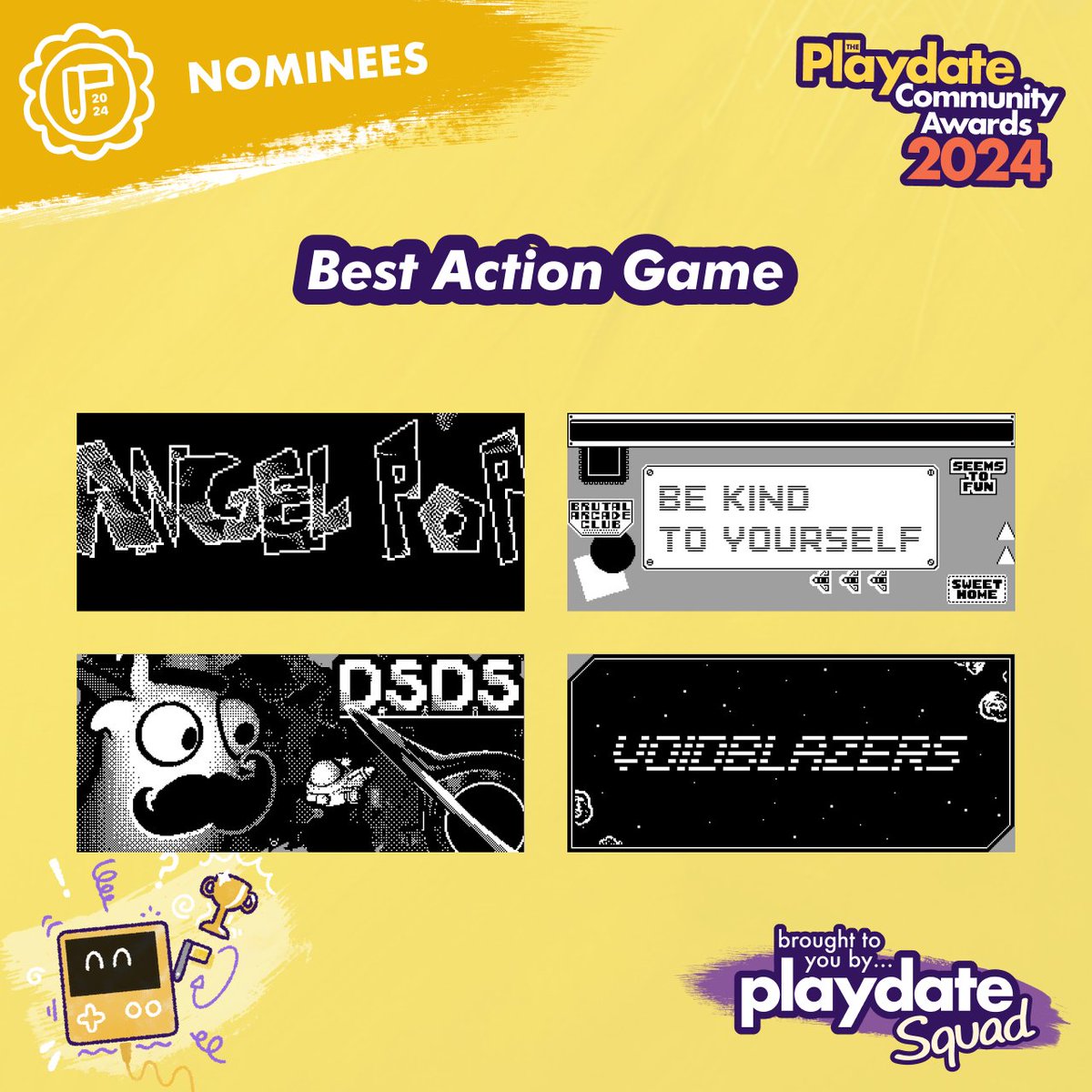 Nominees for Best Action Game

🏅Angel Pop by <a href="/nnnn2cat/">nnnn</a>
 
🏅Be Kind to Yourself by <a href="/MouflonCloud/">mouflon cloud</a> 
 
🏅Deep Space Dapper Squad by <a href="/thomas_franque/">Tomás Franco</a> 

🏅Voidblazers by Tijn Kersjes, <a href="/cookiejazzie/">Jazzie 🧚🏼‍♀️</a> &amp; <a href="/bluegestalt/">Andrea Baroni (no more updates here)</a>