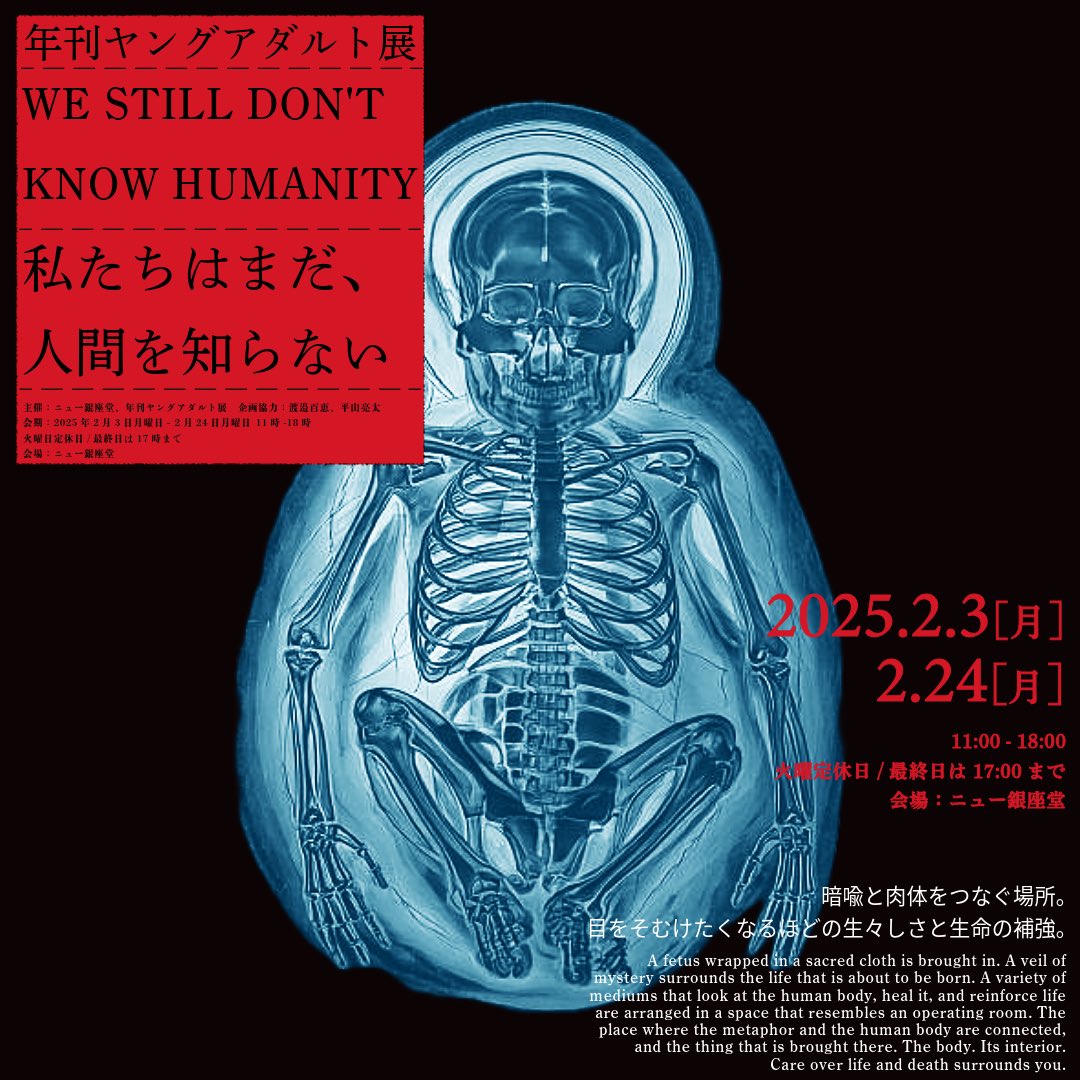 エロ、グロ、ナンセンス、タブー表現を行ってきた年刊ヤングアダルト展第二弾を開催。　

「WE STILL DON'T KNOW HUMANITY - 私たちはまだ、人間を知らない」

日時：2025年2月3日~2月24日11:00~18:00
火曜日定休 最終日は17:00まで
会場：ニュー銀座堂 <a href="/new_ginzado/">百恵 渡邉</a>
入場料：無料