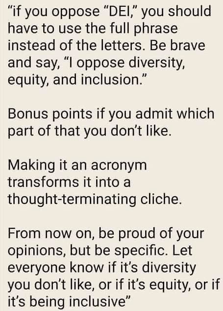 如果你反对 "DEl"，应该使用完整的短语而不是字母，要勇敢地说出，"我反对多样性、公平和包容"。

你也可以承认你不喜欢其中的哪一项。

但如果只是使用字母缩略词，就会使其成为一个令人停止思考的陈词滥调。

要为自己的观点感到自豪，但要具体，让大家知道你不喜欢的是多样性，是公平，还是包容。