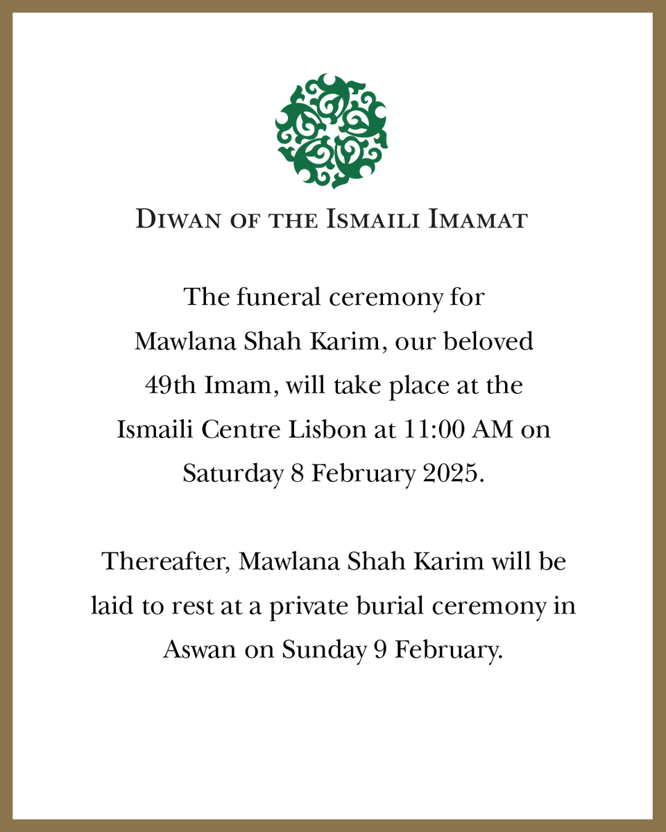 TheIsmaili's tweet photo. The funeral ceremony for Mawlana Shah Karim, our beloved 49th Imam, will take place at the Ismaili Centre Lisbon at 11:00 GMT on Saturday 8 February 2025. 

The event will be an intimate ceremony, open to invited guests only. Jamats will be represented by the 22 National Council presidents from around the world. It will be broadcast live on The Ismaili TV and arrangements have been made to screen the ceremony live at Jamatkhanas for the Jamat to take part in this historic and important ceremony. Timing and location details of the screening will be communicated by National Councils.

Thereafter, Mawlana Shah Karim will be laid to rest at a private burial ceremony in Aswan on Sunday 9 February. 

At a special Homage ceremony in Lisbon on Tuesday 11 February, Mawlana Hazar Imam will grant an audience to senior leaders of the Jamat, who will pledge their allegiance to the 50th Imam of the Ismailis on behalf of the global Jamat.

It is anticipated that Hazar Imam will ordain an update to the Ismaili constitution and bless the Jamat with Irshad Mubarak.

Arrangements have been made to screen the ceremony live at Jamatkhanas only for members of the Jamat to participate in this landmark moment in each of our lives. Timing and location details of the screening will be communicated by National Councils.

--
Please visit https://t.co/rHDswNKZyR for more information, subscribe to our email newsletter for updates, and visit The Ismaili TV for related programming.