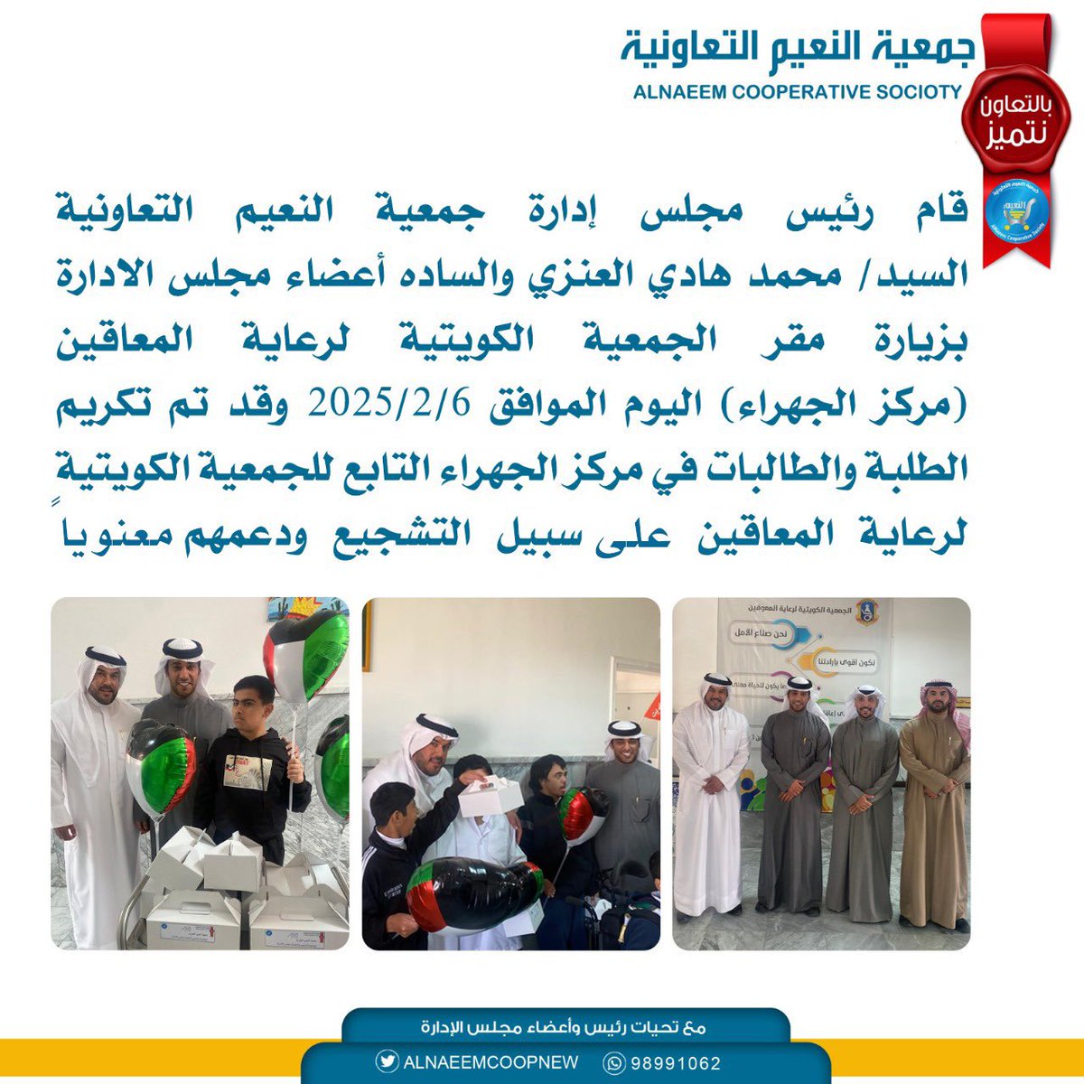 #جمعية_النعيم_التعاونية 
قام رئيس مجلس إدارة جمعية النعيم التعاونية السيد/ محمد هادي العنزي والساده أعضاء مجلس الادارة بزيارة مقر الجمعية الكويتية لرعاية المعاقين(مركز الجهراء) اليوم الموافق6/2/2025 وقد تم تكريم الطلبة والطالبات على  سبيل التشجيع ودعمهم معنوياً 
#بالتعاون_نتميز