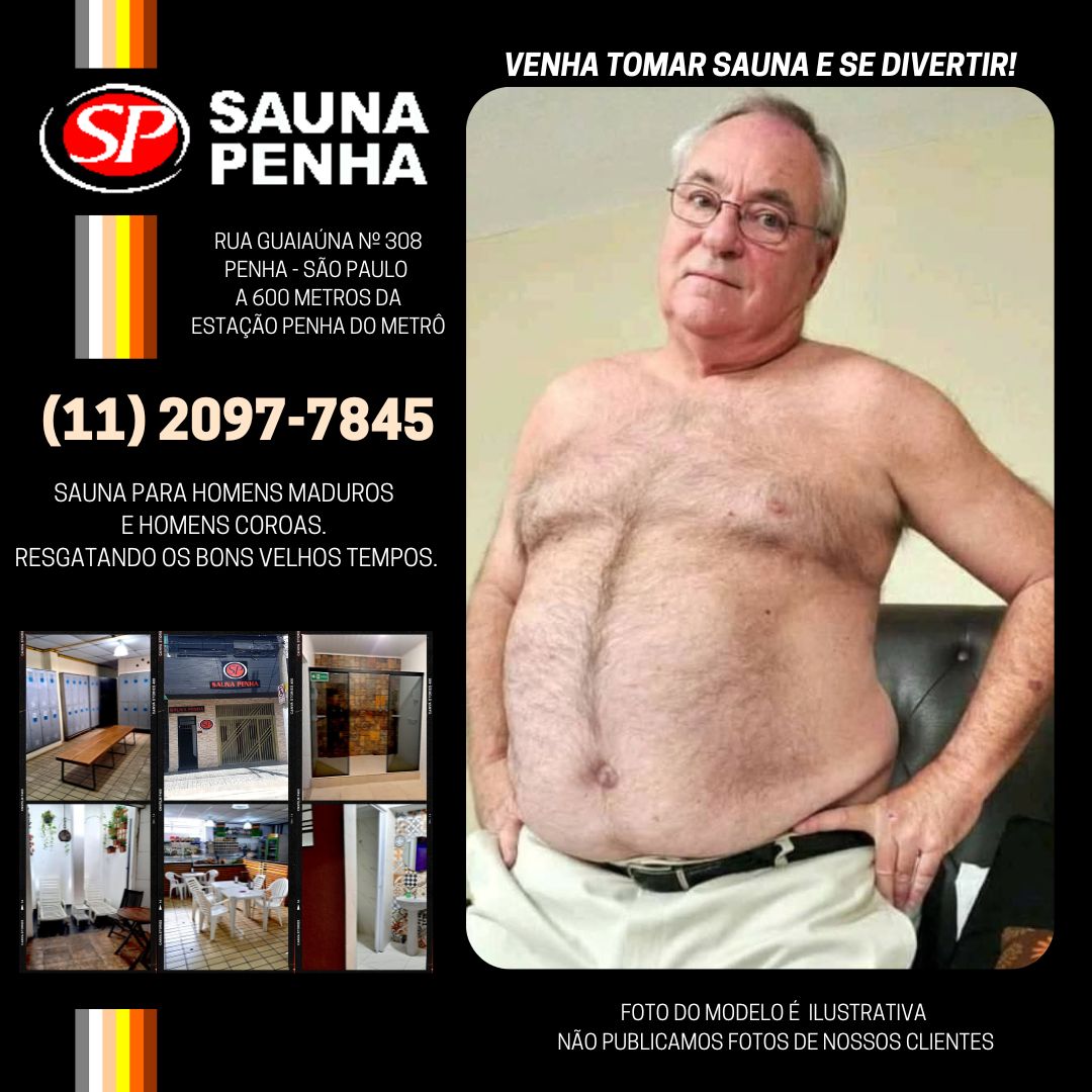 SAUNA PENHA
LOCAL DE ENCONTRO DE URSOS, MADUROS E COROAS NA CAPITAL DE SÃO PAULO!
Tem dúvidas ?
Entre em contato com o nosso What's App (11) 2097-7845
Aberto de segunda a segunda
Rua Guaiaúna nº 308 - Penha - São Paulo
Aceitamos todos os cartões
Venha conhecer!