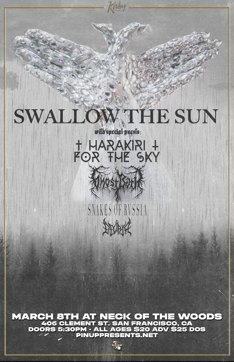 March 8th, 2025 in San Francisco, CA
Swallow the Sun at Neck of the Woods with
Harakiri for the sky / Ghost Bath
Snakes of Russia / Deliria

All Ages / $20 ADV / $25 DOS