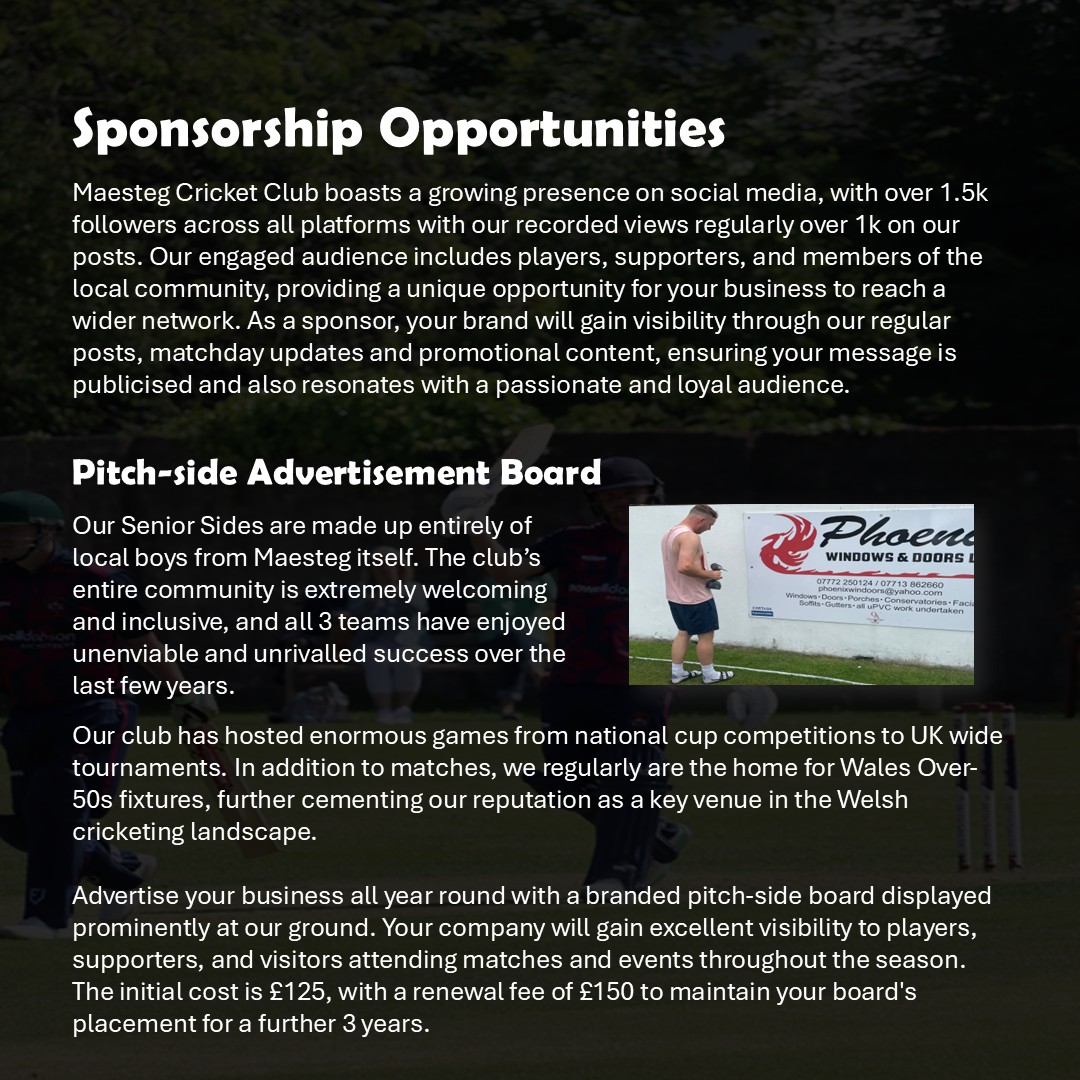 Maesteg CC sponsorship opportunities for the upcoming season!

Why Sponsor Us?
✅ Pitch-side advertising &amp; social media exposure (1.5K+ followers)
✅ High-profile matches, including Wales Over-50s &amp; UK-wide competitions
✅ A proud club built on local talent &amp; community spirit