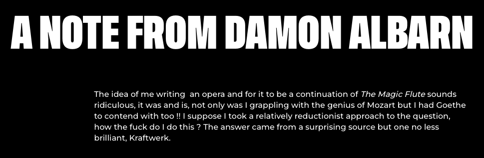 "I suppose I took a relatively reductionist approach to the question, how the fuck do I do this?"
The Magic Flute II: La Malédiction, an electro opera by Damon Albarn - 27, 28, 29, 30 March at Lido 2 Paris