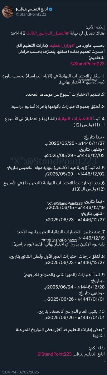 StandPoint223's tweet photo. إليكم الآتي:
هناك تعديل في نهاية #الفصل_الدراسي_الثالث 1446ﮪ؛

بحسب ماورد من #وزارة_التعليم لإدارات التعليم التي أصدرت تعميم بذلك (صغتها يتصرّف بحسب قراءتي للتعاميم):
@StandPoint223 

1. ستُقام الاختبارات النهائية في (الأيام الدراسية) بحسب ماورد (يوم دراسي + اختبار نهائي).

2. تقديم الاختبارات أسبوع عن موعدها المحدد.

3. تُطبّق جميع الاختبارات بأنواعها بآخر 3 أسابيع دراسية. 

4. تبدأ #الاختبارات_النهائية (الشفوية والعملية) في الأسبوع الـ (11) وليس (12).

• تبدأ بتاريخ:
1446/11/27ﮪ - 2025/05/25م.
• وتنتهي بتاريخ:
1446/12/02ﮪ - 2025/05/29م.

5. ثم تبدأ (إجازة عيد الأضحى) بنهاية دوام الخميس بتاريخ:
1446/12/02ﮪ - 2025/05/29م

6. بعد الإجازة تبدأ الاختبارات النهائية (التحريرية) في الأسبوع (12) وليس الـ (13).

• تبدأ بتاريخ:
1446/12/19ﮪ - 2025/06/15م.
• تنتهي بتاريخ:
1446/12/27ﮪ - 2025/06/23م.

7. عند تطبيق الاختبارات النهائية التحريرية يوم الأحد:
1446/12/19ﮪ
يليه يوم الاثنين بدون أي اختبار نهائي، فقط (يوم دراسي)!

8. تُغلَق درجات اختبارات الدور الأول وتُعلن النتائج بتاريخ:
1446/12/27ﮪ - 2025/06/23م.

9. تبدأ اختبارات (الدور الثاني والمتوقع تخرجهم)
• بتاريخ:
1446/12/28ﮪ - 2025/06/24م.
• وتنتهي بتاريخ:
1447/01/01ﮪ - 2025/06/26م.

10. ينتهي العام الدراسي كالمعتاد بتاريخ:
1447/01/01ﮪ - 2025/06/26م.

* بعض إدارات التعليم قد تُغيّر بعض التواريخ للمرحلة الثانوية.

نقله لكم:
أتابع التعليم بترقب @StandPoint223 
.