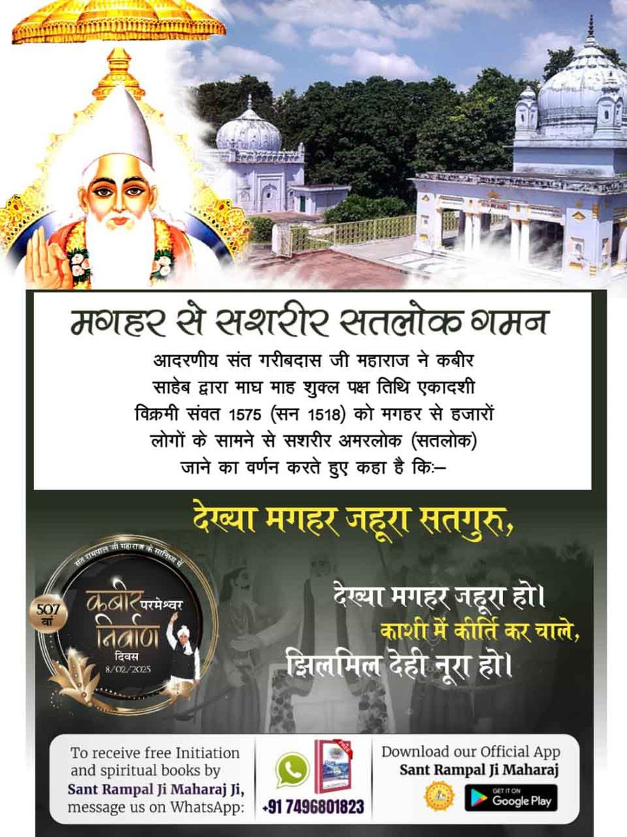 #कबीर_परमेश्वर_निर्वाण_दिवस
मगहर से सशरीर सतलोक गमन

आदरणीय संत गरीबदास जी महाराज ने कबीर साहेब द्वारा माघ माह शुक्ल पक्ष तिथि एकादशी विक्रमी संवत 1575 (सन 1518) को मगहर से हजारों लोगों के सामने से सशरीर अमरलोक (सतलोक) जाने का वर्णन करते हुए कहा है
507th God Kabir Nirvan Diwas