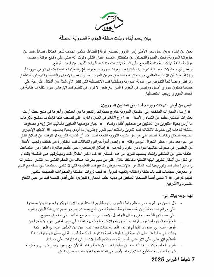 بيان باسم أبناء وبنات منطقة الجزيرة السوريّة المحتلّة

نعلن عن إنشاء فريق عمل دحر الأهلي (دير الزور,الحسكة, الرقة) للنشاط السلمي الهادف لدحر احتلال فصائل قسد عن جزيرتنا السورية ونفض الظلم والتهميش عن منطقتنا, ونصدر البيان التالي ونؤكد أنه مبني على وقائع موثقة ومصادر موثوقة باللغة