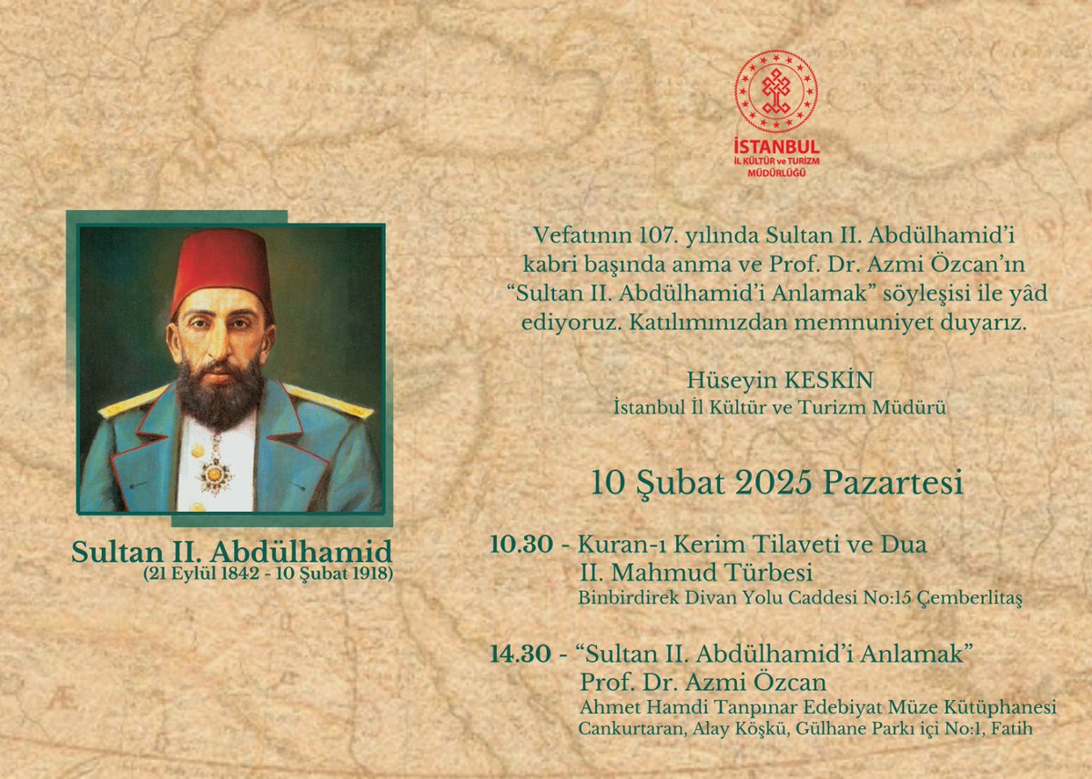 Vefatının 107. yılında Sultan II. Abdülhamid’i, 10 şubat 2025 Pazartesi günü 10.30'da kabri başında (II. Mahmud Türbesi) ve 14.30'da Prof.Dr. Azmi Özcan’ın “Sultan II. Abdülhamid’i Anlamak” söyleşisi ile Ahmet Hamdi Tanpınar Edebiyat Müze Kütüphanesinde (Alay Köşkü) yâd ediyoruz.