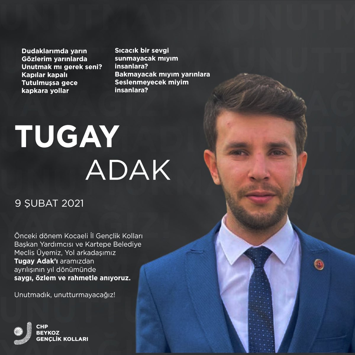 Önceki dönem Kocaeli İl Gençlik Kolları Başkan Yardımcısı ve Kartepe Belediye Meclis Üyemiz Tugay Adak’ı aramızdan ayrılışının yıl dönümünde saygı, özlem ve rahmetle anıyoruz.

Unutmadık, unutturmayacağız!