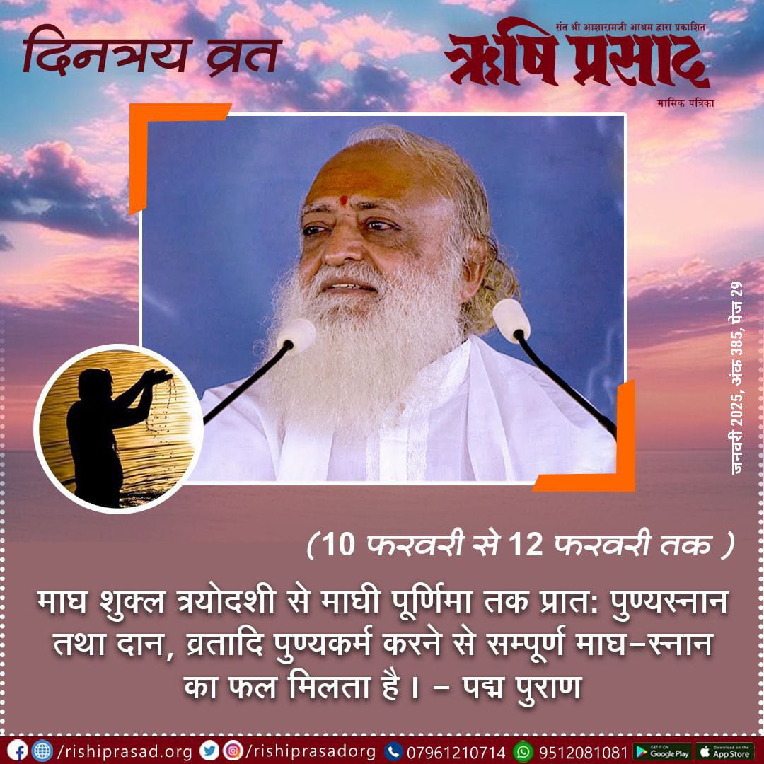 दिनत्रय व्रत  
(10 फरवरी से 12 फरवरी तक) 
माघ शुक्ल त्रयोदशी से माघी पूर्णिमा तक प्रात: पुण्यस्नान तथा दान, व्रतादि पुण्यकर्म करने से सम्पूर्ण माघ-स्नान का फल मिलता है । - पद्म पुराण 
जनवरी 2025, अंक 385, पेज 29 
#AsharamjiBapuQuotes 
#Bapuji #RishiPrasad #AsharamjiBapu #Magazine