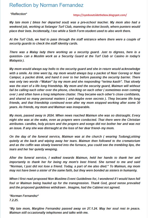 Norman’s short essay taken from Outsyedthebox:
My rejoinder:
The Islamic hardliners in Malaysia aim to dismantle the authentic bond of friendship between Muslims and non-Muslims. Among younger Malaysian Muslims, there's now a noticeable reluctance to socialize with non-Muslims, a