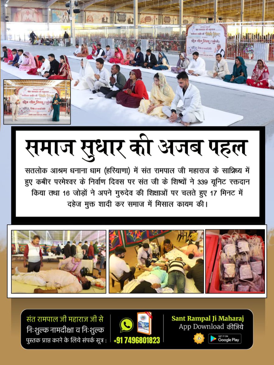 #समाज_सुधार_की_अजब_पहल
सतलोक आश्रम धनाना धाम में संत रामपाल जी महाराज के सान्निध्य में हुए कबीर परमेश्वर के निर्वाण दिवस पर संत जी के शिष्यों ने 339 यूनिट रक्तदान किया तथा 16 जोड़ों ने अपने गुरुदेव की शिक्षाओं पर चलते हुए 17 मिनट में दहेज मुक्त शादी कर समाज में मिसाल कायम की।