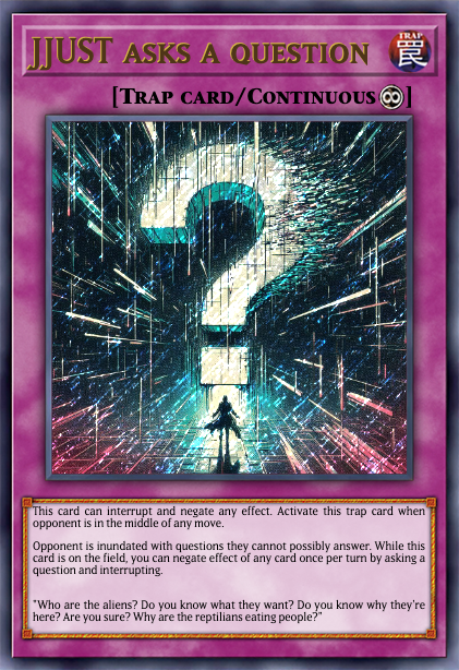 You've activated my legendary trap card, Kaiba!  With this card, <a href="/meme2075/">justy🌻</a> will ask you a question that you cannot possibly answer, thereby negating all of your card's effects!  

You will be trapped in an endless loop for eternity!