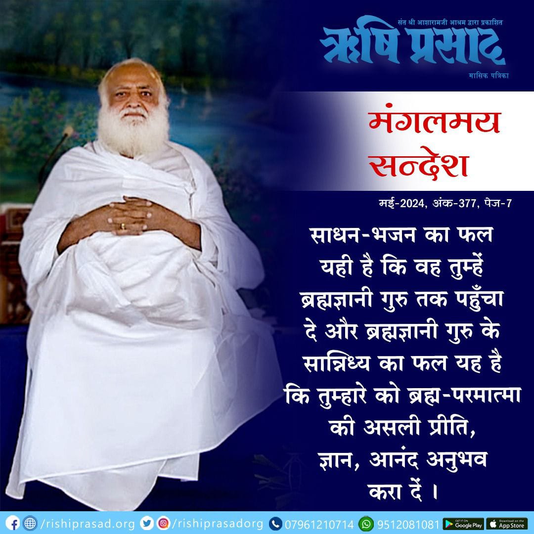 मंगलमय सन्देश 
साधन-भजन का फल यही है कि वह तुम्हें ब्रह्मज्ञानी गुरु तक पहुँचा दे और ब्रह्मज्ञानी गुरु के सान्निध्य का फल यह है कि तुम्हारे को ब्रह्म-परमात्मा की असली प्रीति, ज्ञान, आनंद अनुभव करा दें ।  
मई 2024, अंक 377, पेज 7
#AsharamjiBapuQuotes 
#Bapuji #RishiPrasad