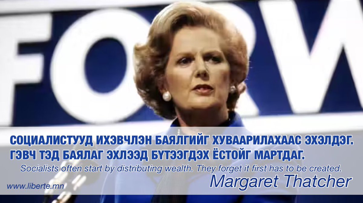 Социалистууд ихэвчлэн баялгийг хуваарилахаас эхэлдэг. Гэвч тэд баялаг эхлээд бүтээгдэх ёстойг мартдаг. 

Socialists often start by distributing wealth. They forget it first has to be created.            

- Margaret Thatcher