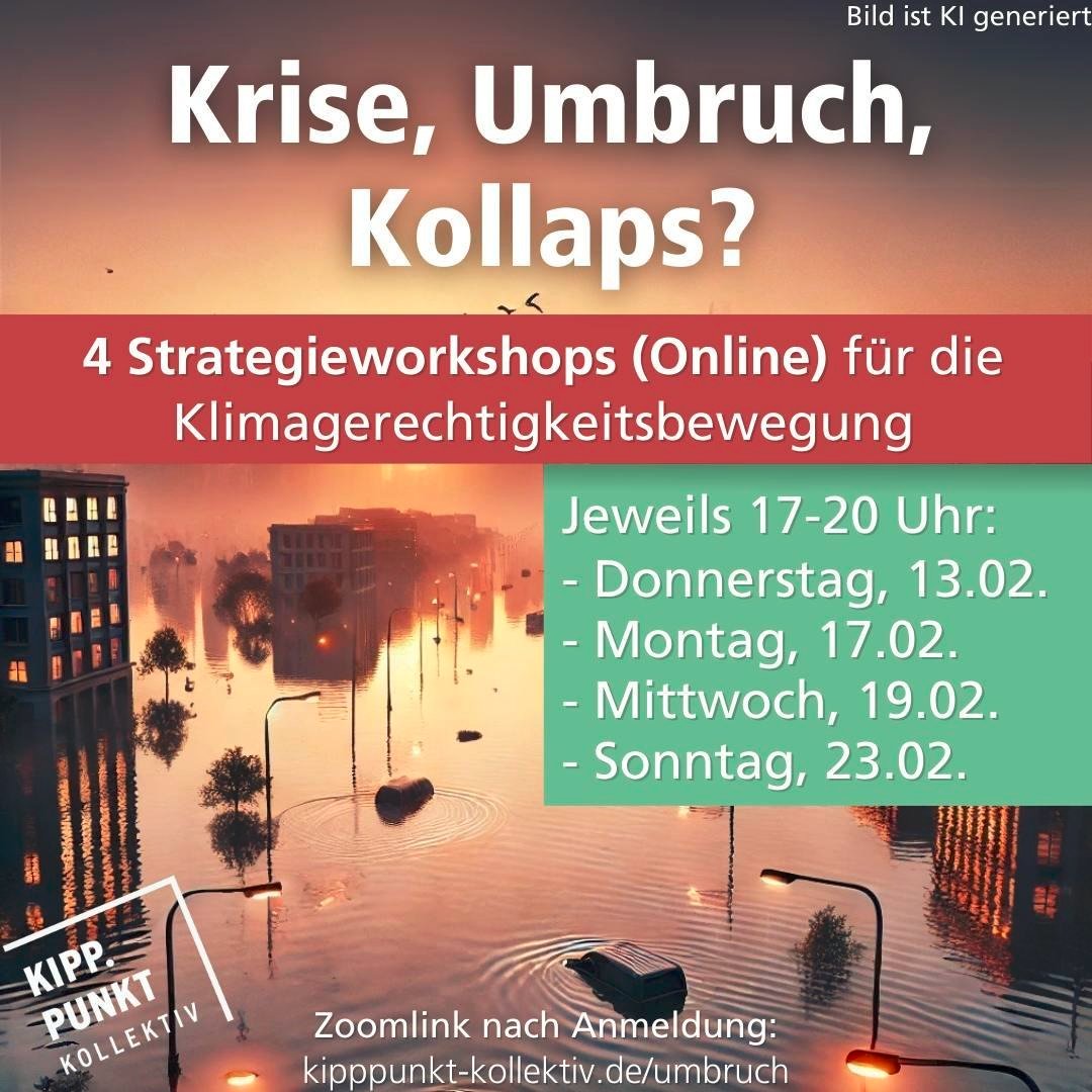 4 Strategieworkshops (Online) für die Klimagerechtigkeitsbewegung:
Krise, Umbruch, Kollaps?

Die Folgen des Klimawandels werden sichtbarer, die AfD erstarkt, das gesellschaftliche Klima wird rauer - und keine Besserung ist in Sicht.

Zur Anmeldung: kipppunkt-kollektiv.de/umbruch