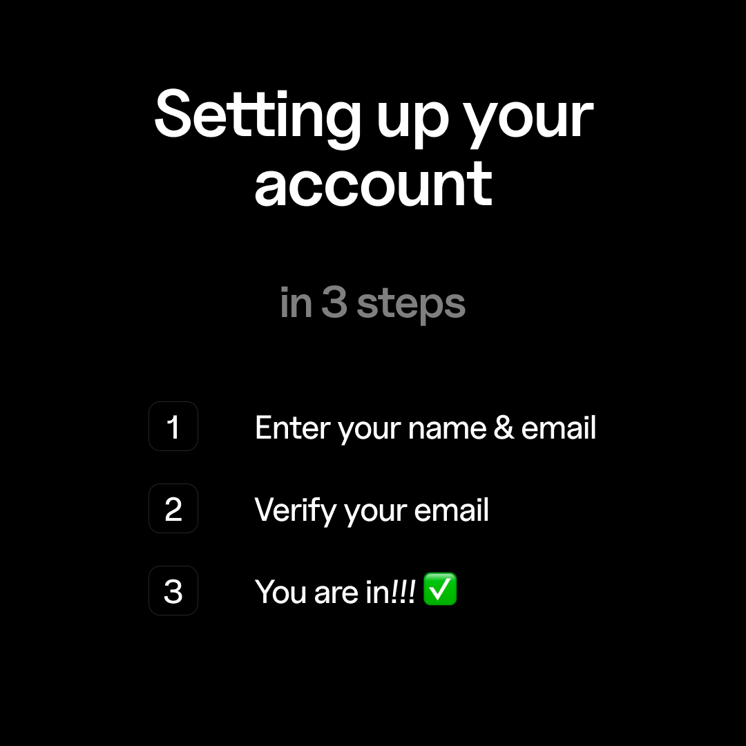 Setting up your account is a breeze 
• Enter your name &amp; email address
• We'll send you a code to your email
• Enter the code, or click on verify
✅ That's it, you are now in