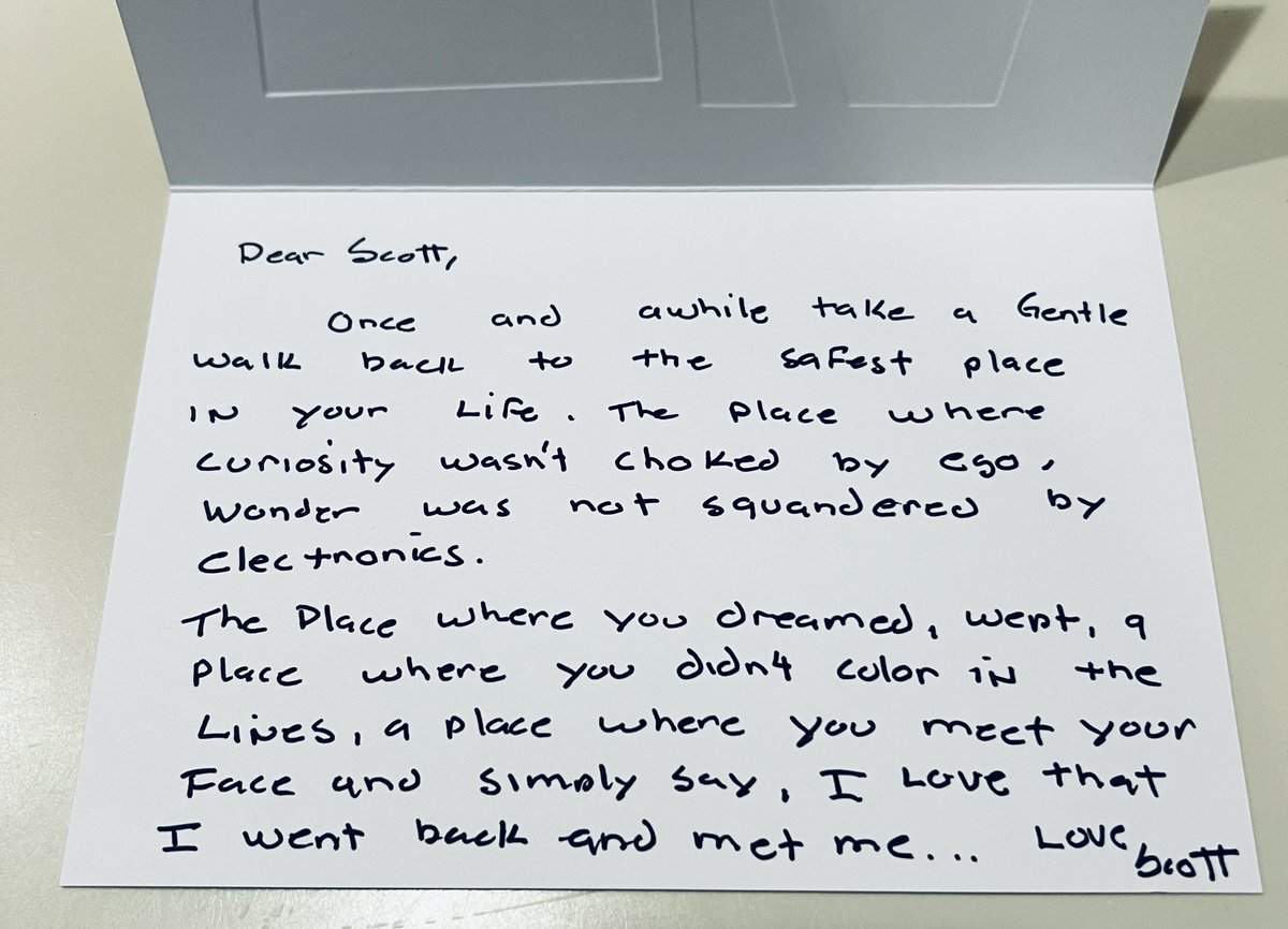 #Notetoself

Dear Scott
Once an awhile take a gentle walk back to the safest place in your life. The place where curiosity was not choked by ego, wonder was not squandered with electronics. The place where you dreamed, wept, a place where you didn’t color in the lines.

Scott