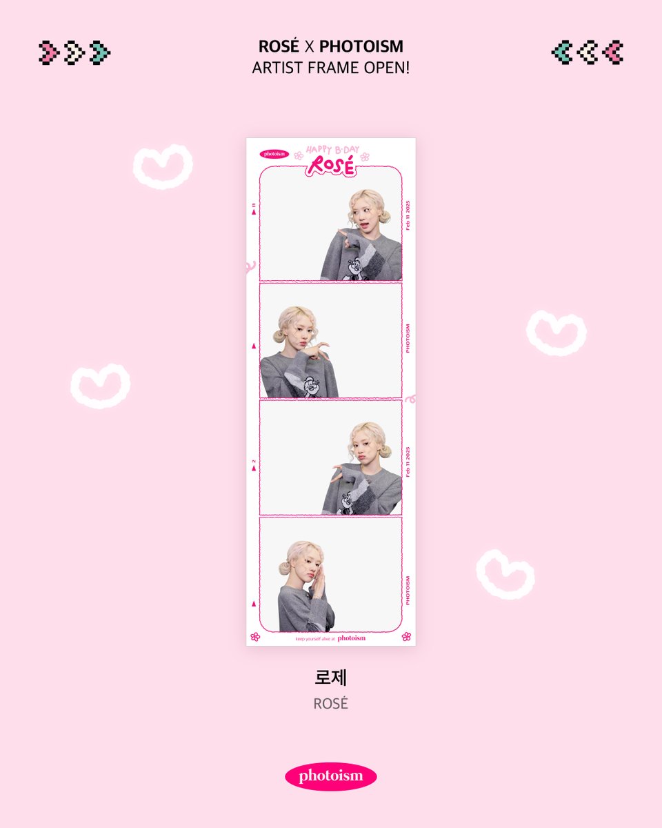 PHOTOISM X ROSÉ
ARTIST FRAME OPEN !

Happy birthday to you 🎉🍰
Happy birthday to you ✨🎁

사랑하는 채영이의 생일을 축하합니다!

세상에서 제일 예쁜 우리 로제
생일 너무 축하해

포토이즘에서 로제 생일 프레임을 만나보세요 !

📆 2/11 – 3/14