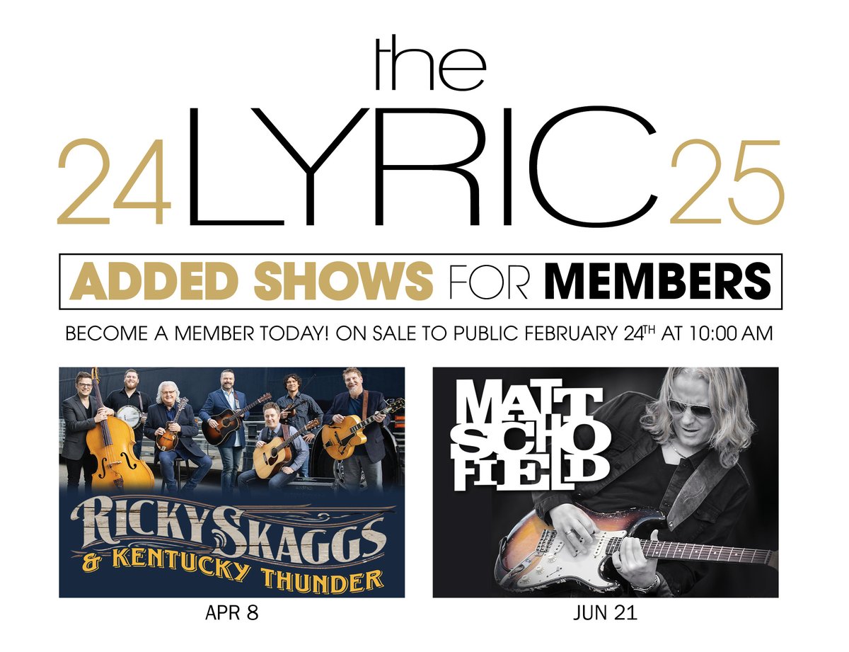 Tickets On Sale to Lyric Members NOW!!
Skip the Line &amp; Enjoy the Perks by Becoming a Member Today!

Ricky Skaggs &amp; Kentucky Thunder​ ~Tuesday, April 8, 2025 at 5:00pm and 8:00pm

Matt Schofield Saturday, June 21, 2025 at 7:00pm