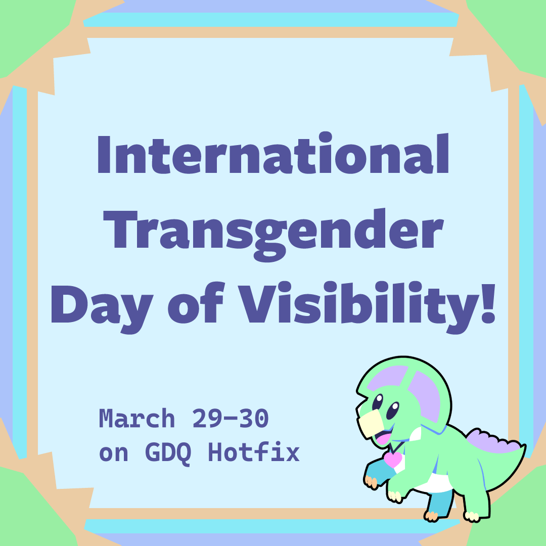 In honor of International Transgender Day of Visibility, we're hosting an event highlighting trans-identifying runners on GDQ Hotfix!!

Submissions are open today until Feb. 28th 11:59PM ET to anybody who identifies as transgender!

Event Dates: Mar. 29-30
forms.gle/Ty57pkezr15ZsZ…