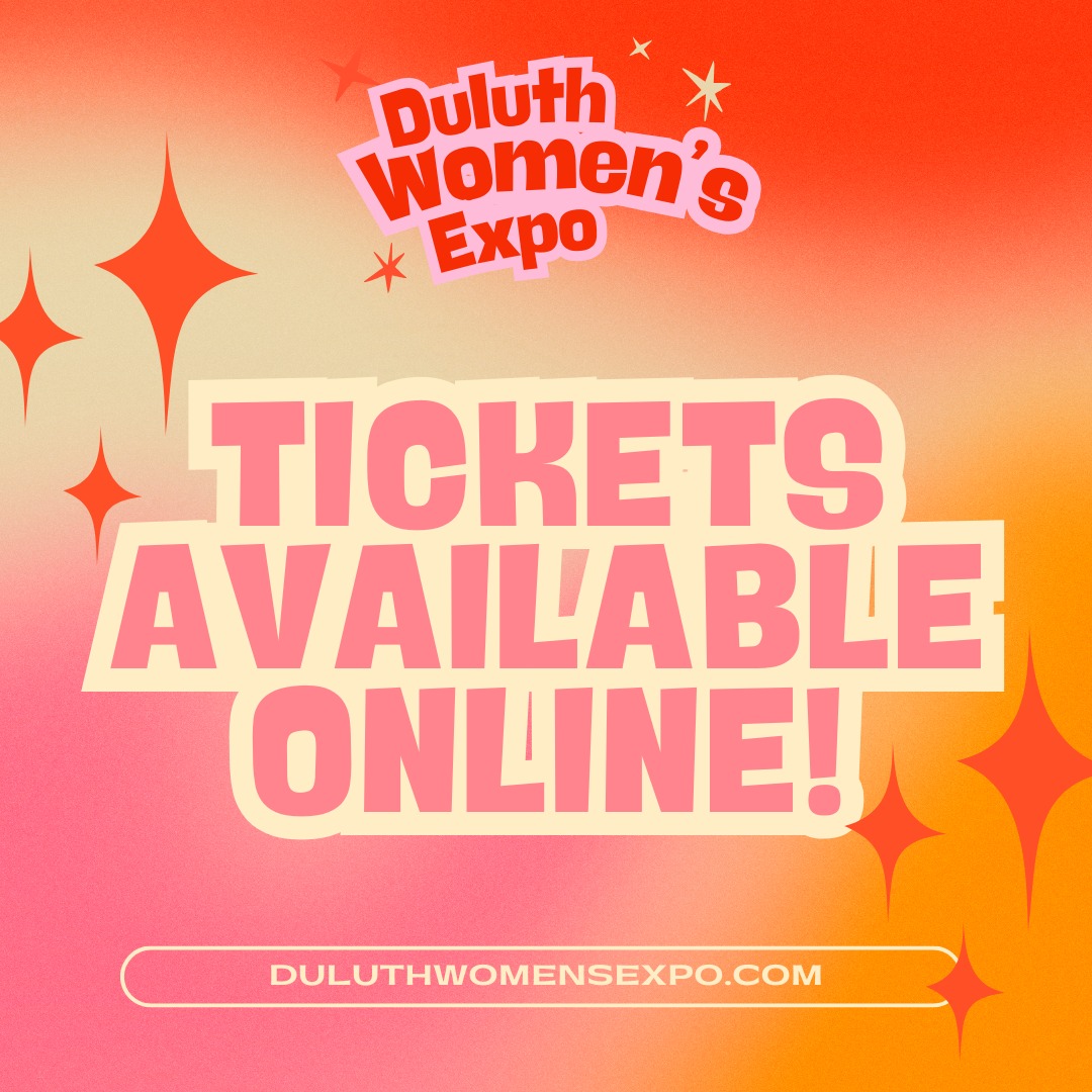 Don't forget to get your free or upgraded tickets to the Duluth Women's Expo today!
Tickets are available by download now at duluthwomensexpo.com and ONLY available on-line.
