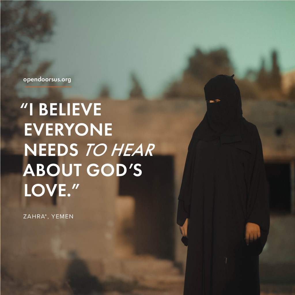 “I wish I could share the gospel with every woman in Yemen. Pray for me, help me reach every girl and woman so they can be saved by Jesus. 

“I cannot do this alone.”—Zahra* in Yemen

representative name and image