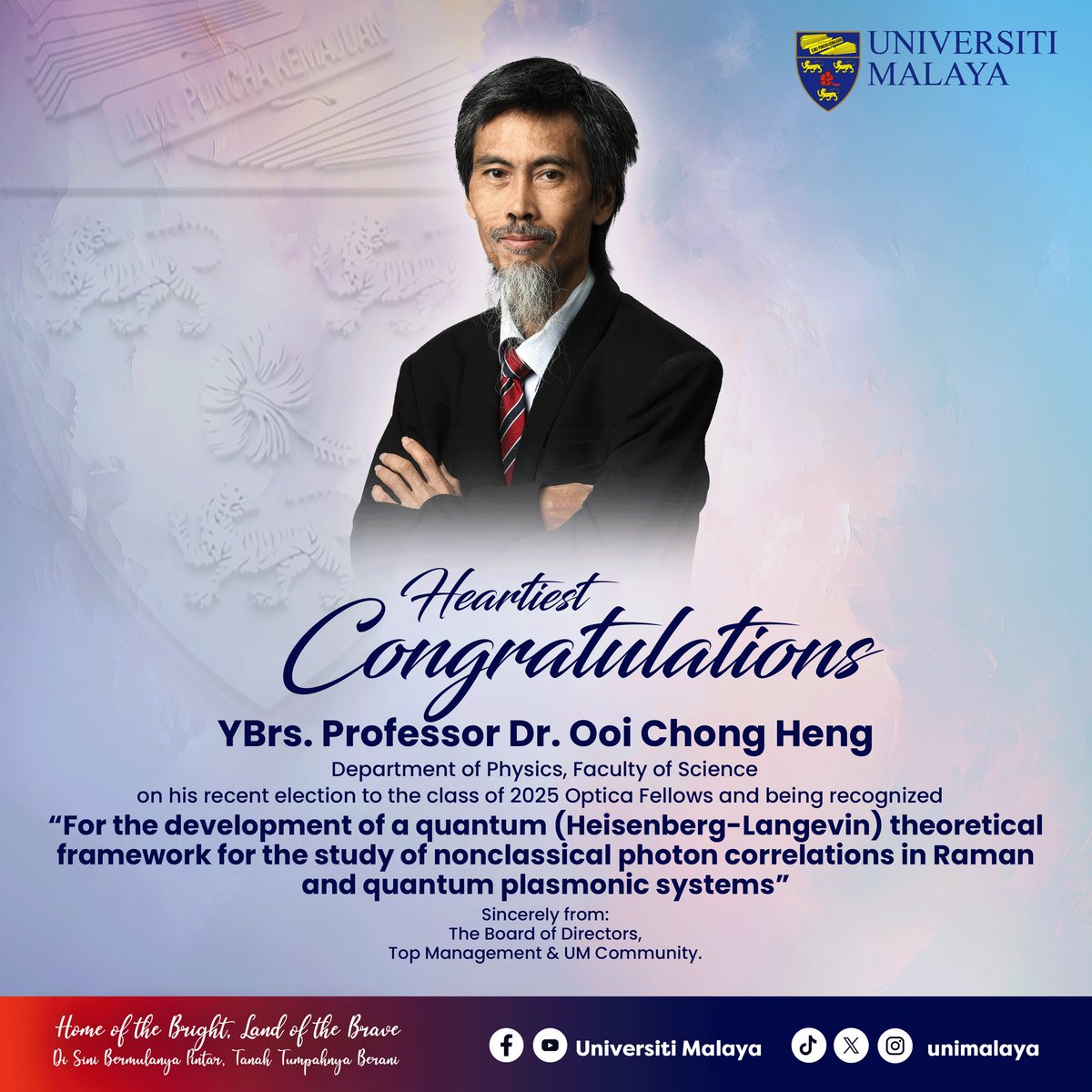 unimalaya's tweet photo. Congratulations to YBrs. Professor Dr. Raymond Ooi Chong Heng from the Department of Physics, Faculty of Science Universiti Malaya, on his election to the class of 2025 @OpticaWorldwide Fellows.

His outstanding contribution to the development of a quantum (Heisenberg-Langevin) theoretical framework for studying nonclassical photon correlations in Raman and quantum plasmonic systems has earned him this prestigious recognition.

#HomeoftheBright
#LandoftheBrave
#UMisOne