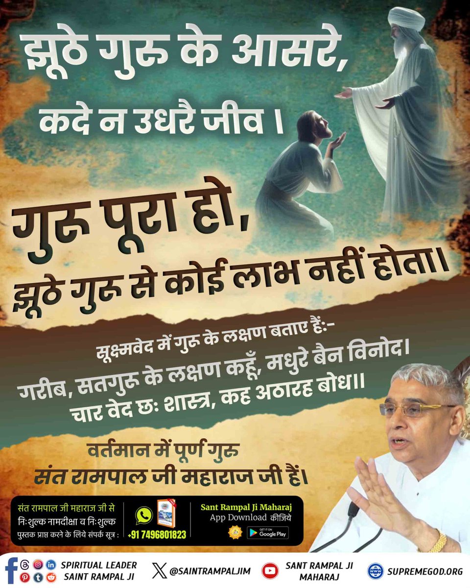 झूठे गुरु के आसरे, कदे न उधरै जीव ।

गुरु पूरा हो, झूठे गुरु से कोई लाभ नहीं होता।

गुरु के लक्षण बताए हैं:-

गरीब, सतगुरु के लक्षण कहूँ, मधुरे बैन विनोद । चार वेद छः शास्त्र, कह अठारह बोध ।

वर्तमान में पूर्ण गुरु संत रामपाल जी महाराज जी हैं।
#झूठेगुरुकेआसरे_कदे_न_उधरेजीव