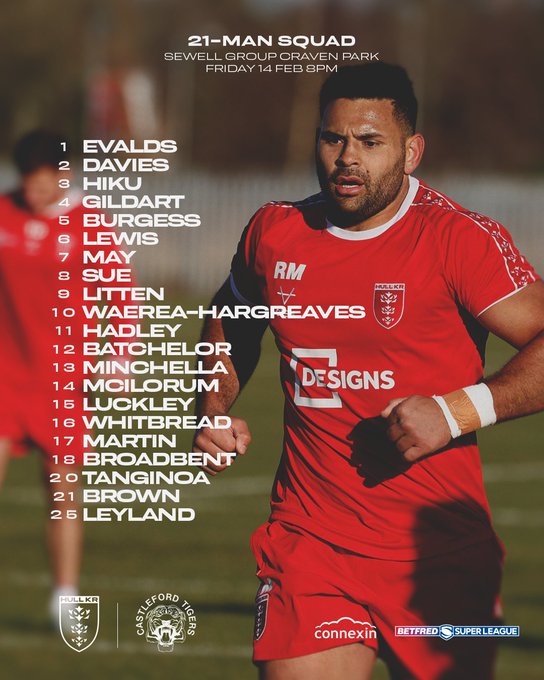 A squad graphic image for Hull KR’s game against Castleford Tigers at Sewell Group Craven Park on Friday 14 February at 8pm.

The graphic features Hull KR player, Rhyse Martin, on the right-hand side, with the squad listed on the left-hand side, at a legible size. At the bottom of the image are the club crests of Hull KR and Castleford Tigers.

The squad reads: 

1.	Evalds
2.	Davies
3.	Hiku
4.	Gildart
5.	Burgess
6.	Lewis
7.	May
8.	Sue
9.	Litten
10.	Waerea-Hargreaves
11.	Hadley
12.	Batchelor
13.	Minchella
14.	McIlorum
15.	Luckley
16.	Whitbread
17.	Martin
18.	Broadbent

20. Tanginoa
21. 	Brown
25. 	Leyland